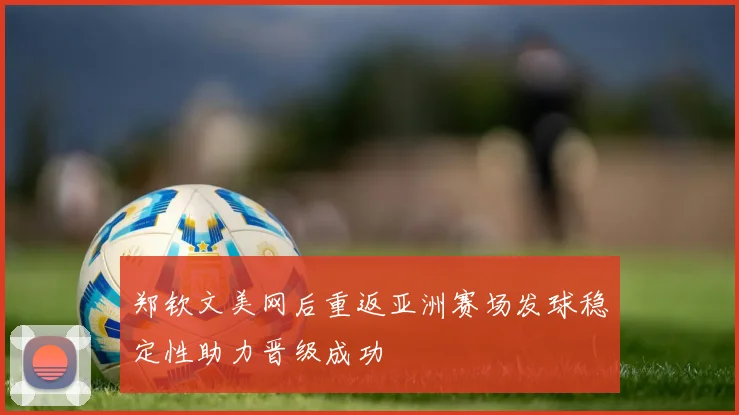 郑钦文美网后重返亚洲赛场发球稳定性助力晋级成功