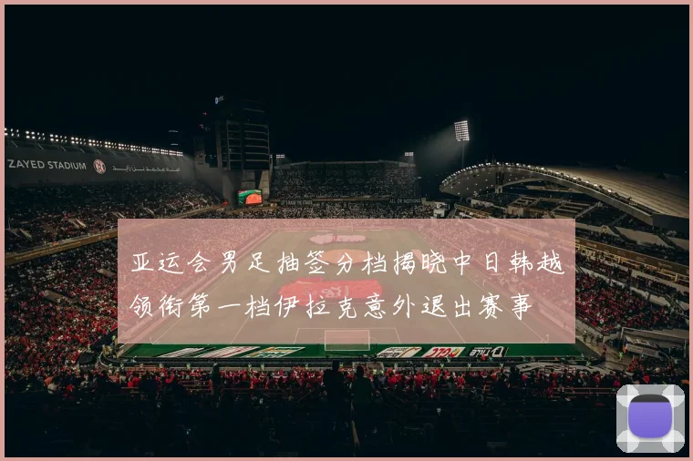亚运会男足抽签分档揭晓中日韩越领衔第一档伊拉克意外退出赛事