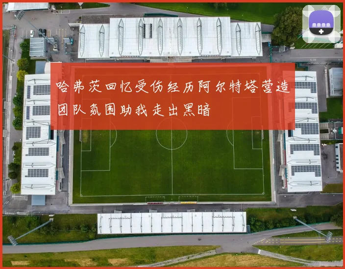 哈弗茨回忆受伤经历阿尔特塔营造团队氛围助我走出黑暗