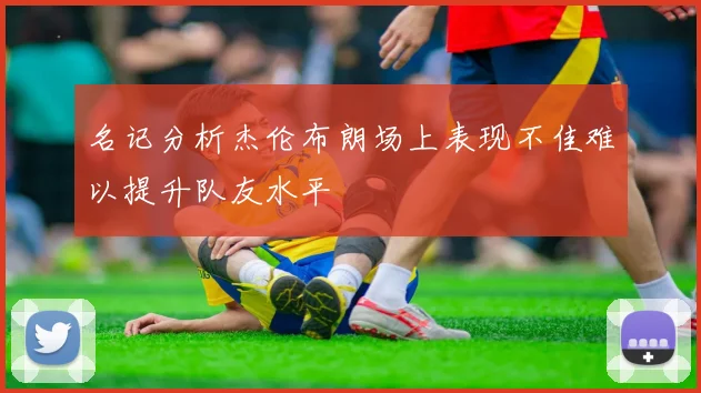 名记分析杰伦布朗场上表现不佳难以提升队友水平