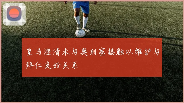 皇马澄清未与奥利塞接触以维护与拜仁良好关系