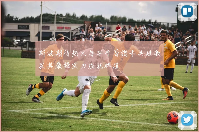 斯波期待热火与字母哥携手共进激发其最强实力成就辉煌