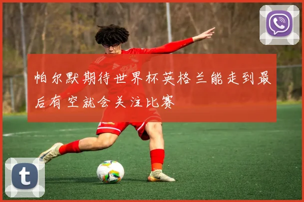 帕尔默期待世界杯英格兰能走到最后有空就会关注比赛