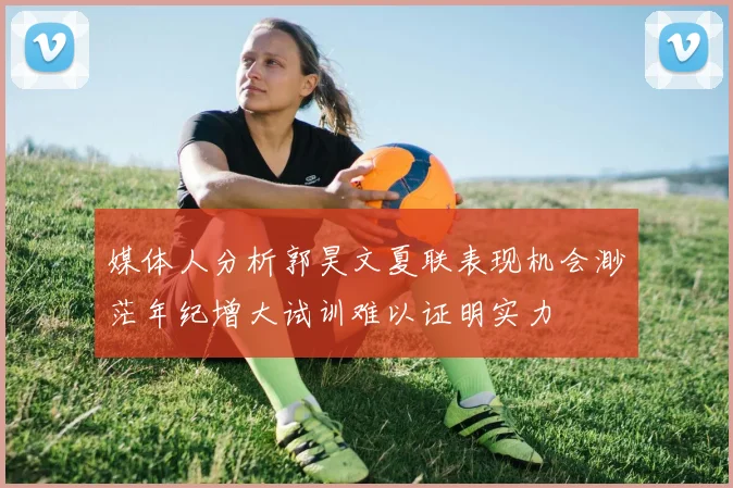 媒体人分析郭昊文夏联表现机会渺茫年纪增大试训难以证明实力