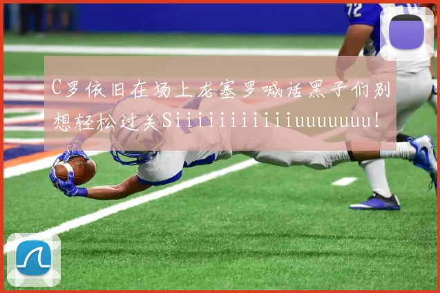 C罗依旧在场上龙塞罗喊话黑子们别想轻松过关Siiiiiiiiiiiuuuuuuu！