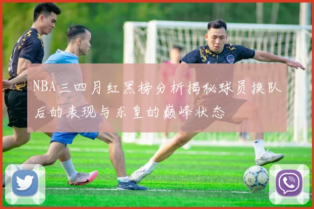 NBA三四月红黑榜分析揭秘球员换队后的表现与东皇的巅峰状态