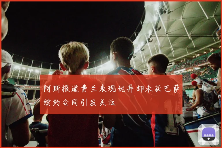 阿斯报道费兰表现优异却未获巴萨续约合同引发关注