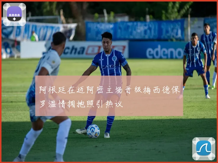 阿根廷在迈阿密主场晋级梅西德保罗温情拥抱照引热议