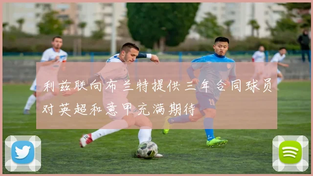 利兹联向布兰特提供三年合同球员对英超和意甲充满期待