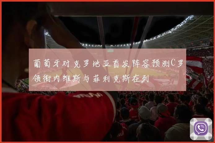 葡萄牙对克罗地亚首发阵容预测C罗领衔内维斯与菲利克斯在列