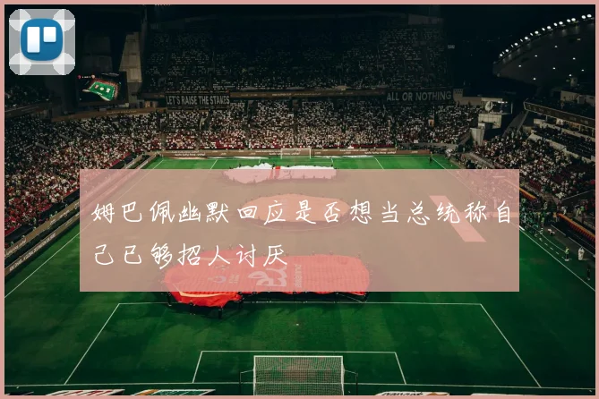 姆巴佩幽默回应是否想当总统称自己已够招人讨厌