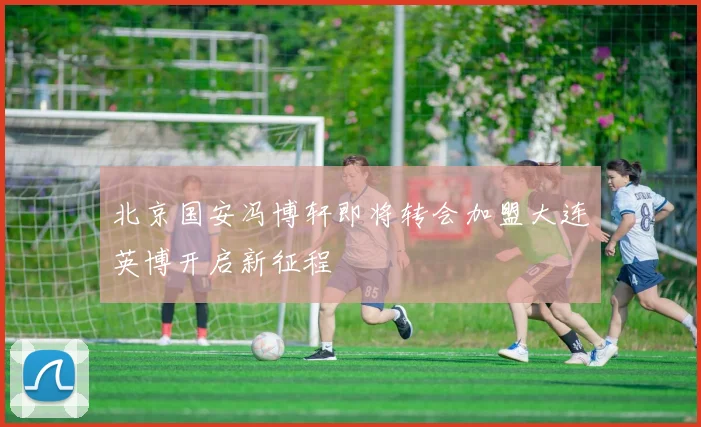 北京国安冯博轩即将转会加盟大连英博开启新征程