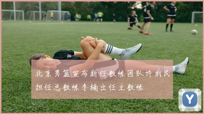 北京男篮宣布新任教练团队许利民担任总教练李楠出任主教练